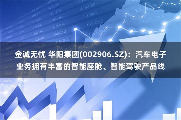 金诚无忧 华阳集团(002906.SZ)：汽车电子业务拥有丰富的智能座舱、智能驾驶产品线