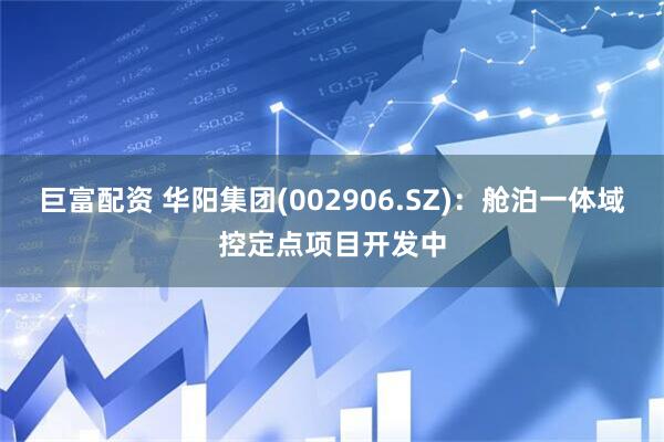 巨富配资 华阳集团(002906.SZ)：舱泊一体域控定点项目开发中