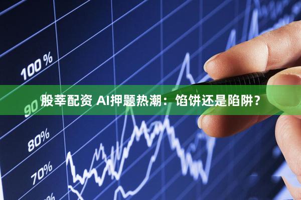 股莘配资 AI押题热潮：馅饼还是陷阱？