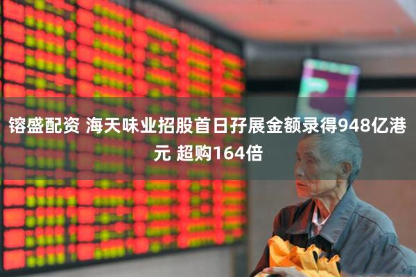 镕盛配资 海天味业招股首日孖展金额录得948亿港元 超购164倍
