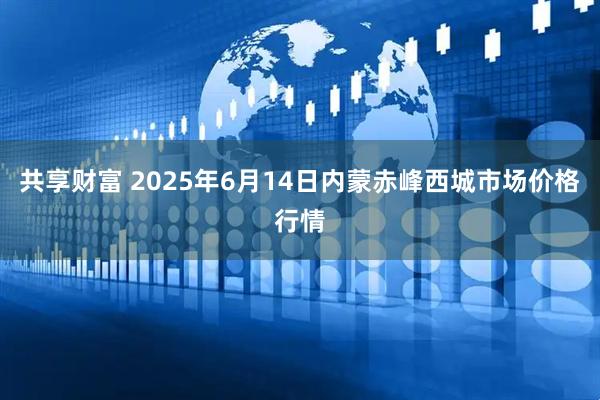共享财富 2025年6月14日内蒙赤峰西城市场价格行情