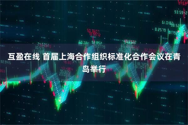 互盈在线 首届上海合作组织标准化合作会议在青岛举行