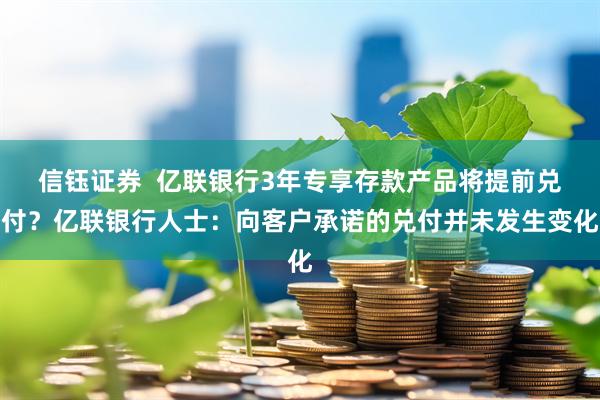 信钰证券  亿联银行3年专享存款产品将提前兑付？亿联银行人士：向客户承诺的兑付并未发生变化