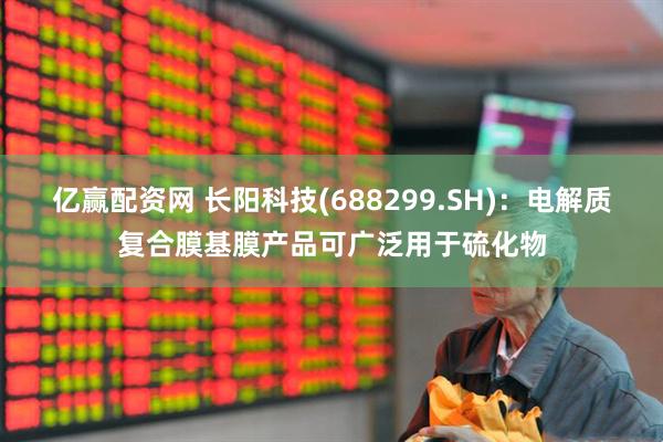 亿赢配资网 长阳科技(688299.SH)：电解质复合膜基膜产品可广泛用于硫化物