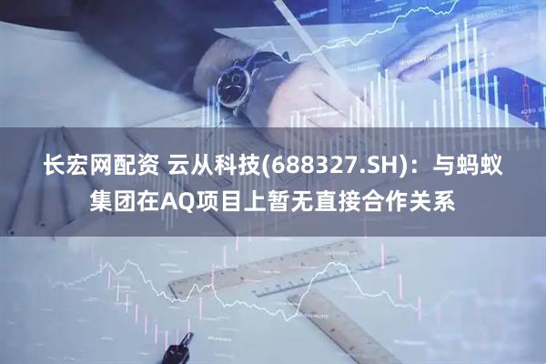长宏网配资 云从科技(688327.SH)：与蚂蚁集团在AQ项目上暂无直接合作关系
