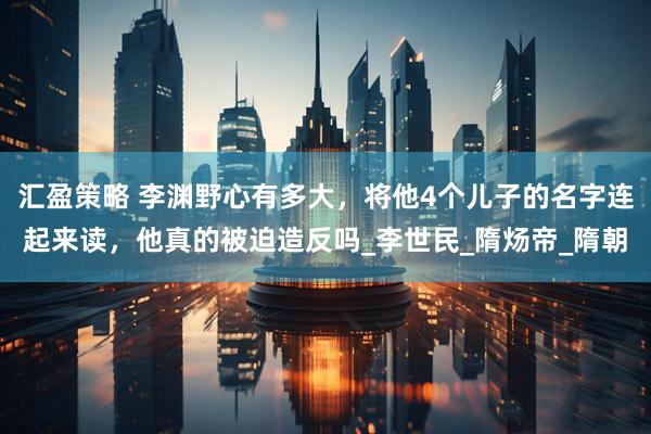 汇盈策略 李渊野心有多大，将他4个儿子的名字连起来读，他真的被迫造反吗_李世民_隋炀帝_隋朝