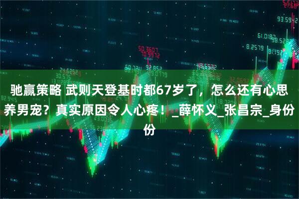 驰赢策略 武则天登基时都67岁了，怎么还有心思养男宠？真实原因令人心疼！_薛怀义_张昌宗_身份