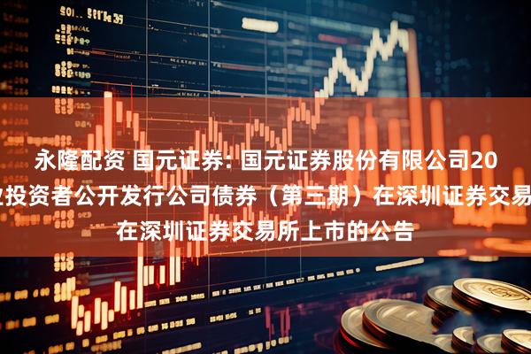 永隆配资 国元证券: 国元证券股份有限公司2025年面向专业投资者公开发行公司债券(第三期)在深圳证券交易所上市的公告
