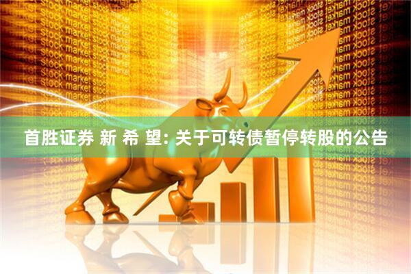 首胜证券 新 希 望: 关于可转债暂停转股的公告