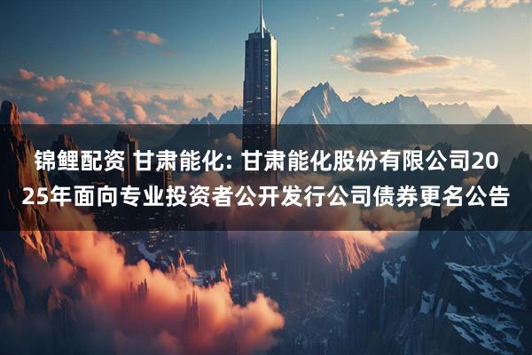 锦鲤配资 甘肃能化: 甘肃能化股份有限公司2025年面向专业投资者公开发行公司债券更名公告