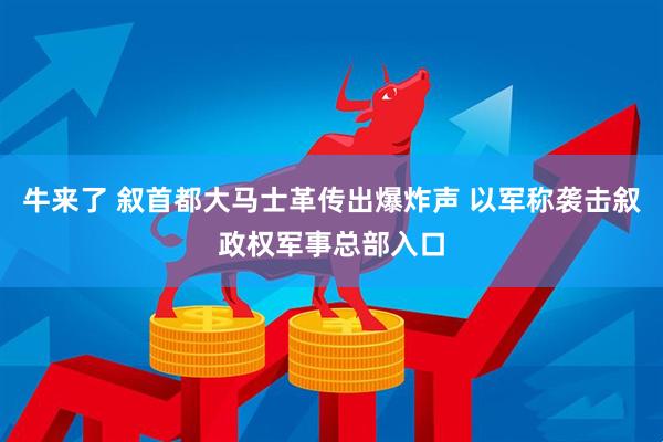 牛来了 叙首都大马士革传出爆炸声 以军称袭击叙政权军事总部入口