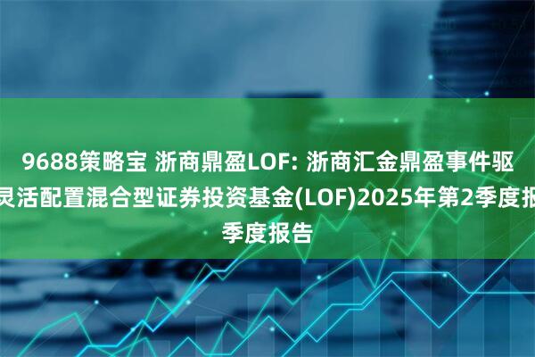 9688策略宝 浙商鼎盈LOF: 浙商汇金鼎盈事件驱动灵活配置混合型证券投资基金(LOF)2025年第2季度报告
