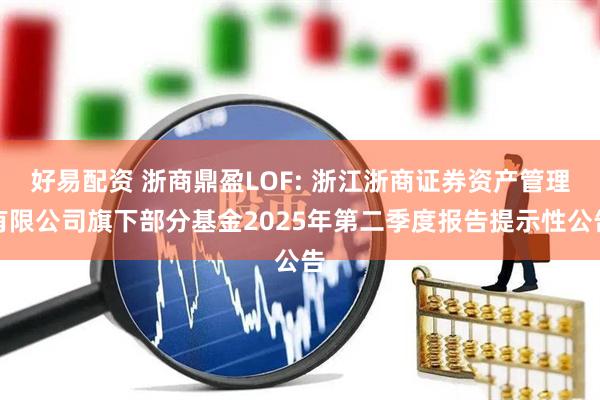 好易配资 浙商鼎盈LOF: 浙江浙商证券资产管理有限公司旗下部分基金2025年第二季度报告提示性公告