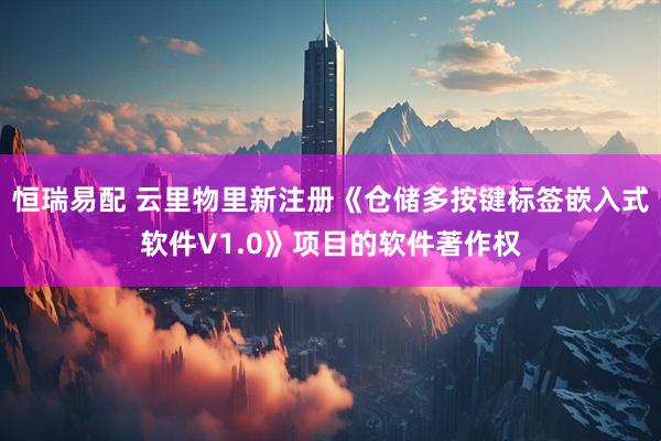 恒瑞易配 云里物里新注册《仓储多按键标签嵌入式软件V1.0》项目的软件著作权
