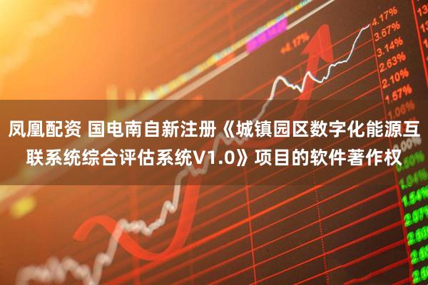 凤凰配资 国电南自新注册《城镇园区数字化能源互联系统综合评估系统V1.0》项目的软件著作权