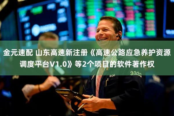 金元速配 山东高速新注册《高速公路应急养护资源调度平台V1.0》等2个项目的软件著作权