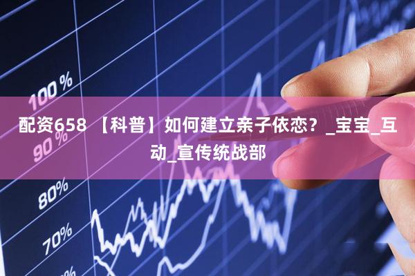 配资658 【科普】如何建立亲子依恋？_宝宝_互动_宣传统战部