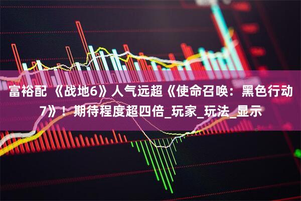 富裕配 《战地6》人气远超《使命召唤：黑色行动7》！期待程度超四倍_玩家_玩法_显示