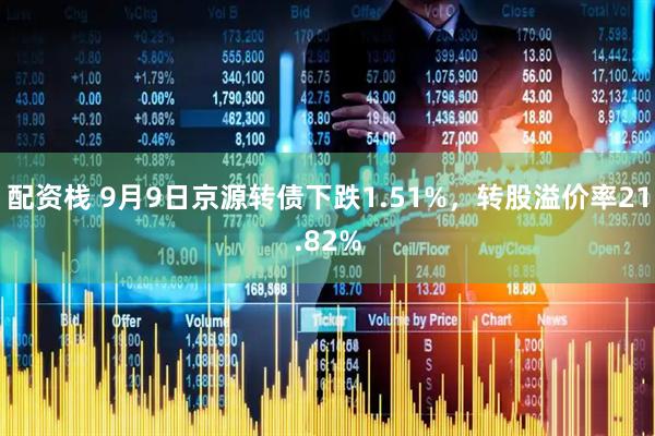 配资栈 9月9日京源转债下跌1.51%，转股溢价率21.82%
