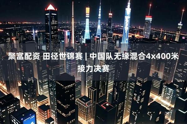 聚富配资 田径世锦赛 | 中国队无缘混合4x400米接力决赛