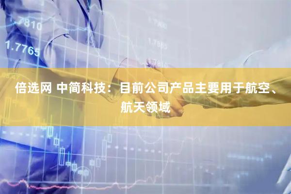 倍选网 中简科技：目前公司产品主要用于航空、航天领域