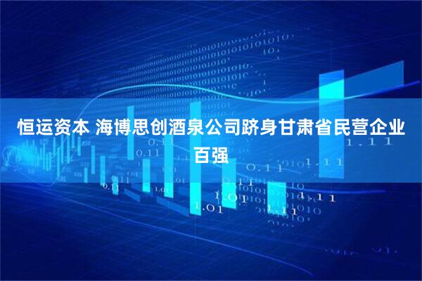 恒运资本 海博思创酒泉公司跻身甘肃省民营企业百强