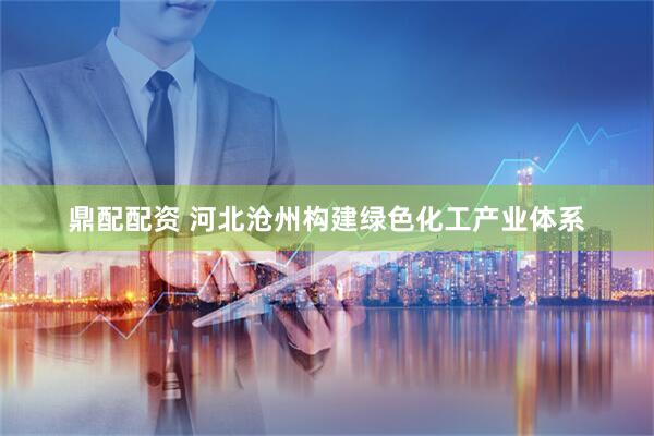 鼎配配资 河北沧州构建绿色化工产业体系