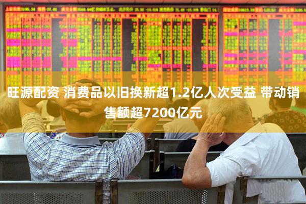 旺源配资 消费品以旧换新超1.2亿人次受益 带动销售额超7200亿元