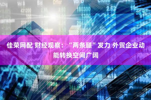 佳荣网配 财经观察：“两条腿”发力 外贸企业动能转换空间广阔