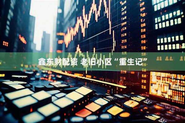 鑫东财配资 老旧小区“重生记”