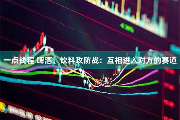 一点钱程 啤酒、饮料攻防战：互相进入对方的赛道