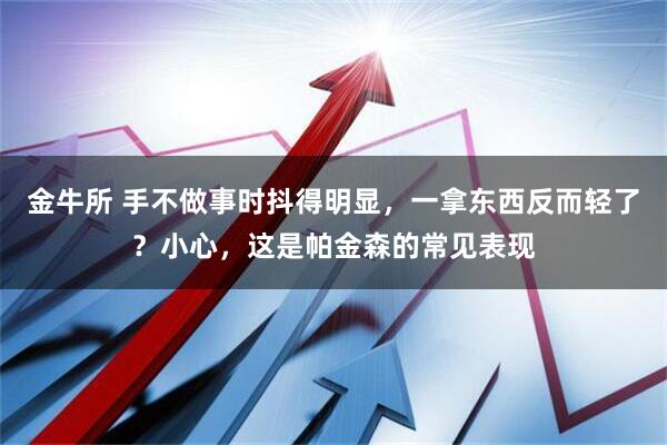 金牛所 手不做事时抖得明显,一拿东西反而轻了?小心,这是帕金森的常见表现