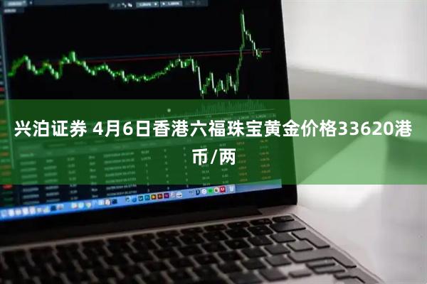 兴泊证券 4月6日香港六福珠宝黄金价格33620港币/两