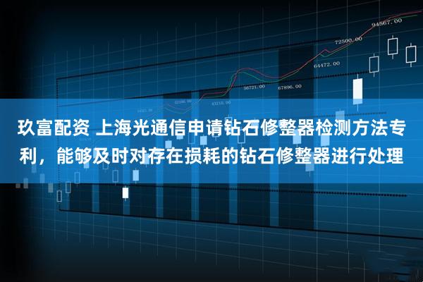 玖富配资 上海光通信申请钻石修整器检测方法专利,能够及时对存在损耗的钻石修整器进行处理