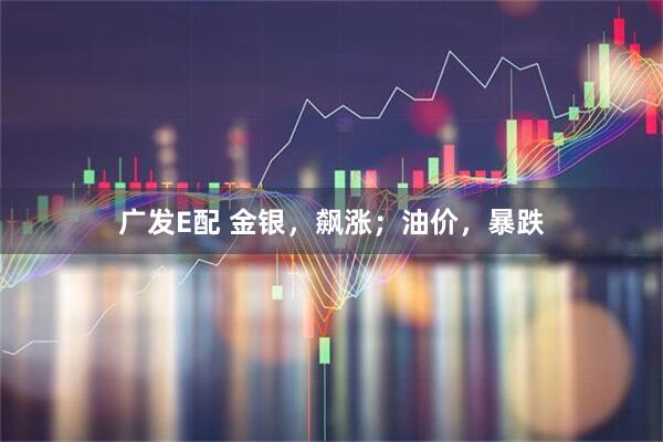 广发E配 金银，飙涨；油价，暴跌