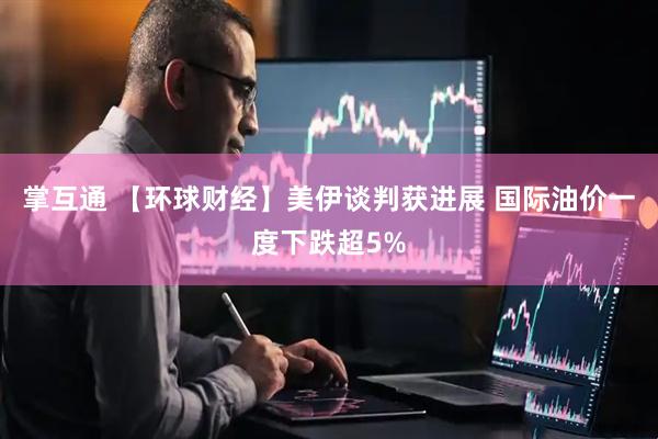 掌互通 【环球财经】美伊谈判获进展 国际油价一度下跌超5%